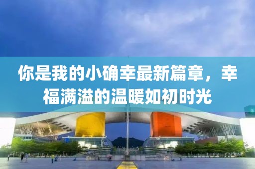 你是我的小确幸最新篇章，幸福满溢的温暖如初时光