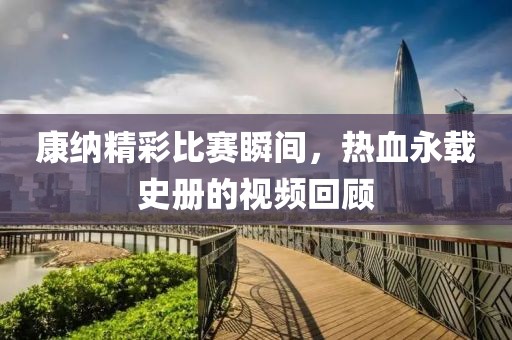 康纳精彩比赛瞬间，热血永载史册的视频回顾