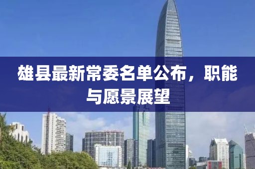 雄县最新常委名单公布，职能与愿景展望