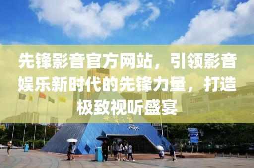 先锋影音官方网站，引领影音娱乐新时代的先锋力量，打造极致视听盛宴