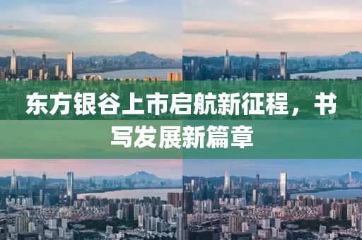 东方银谷上市启航新征程，书写发展新篇章