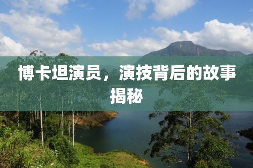 博卡坦演员，演技背后的故事揭秘