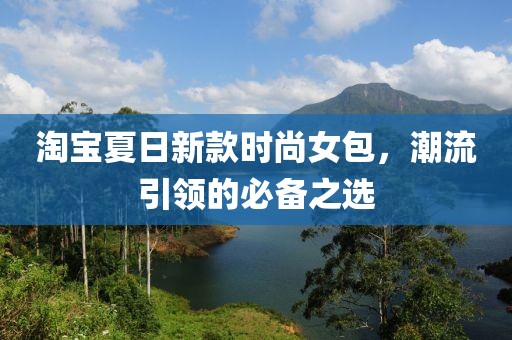 淘宝夏日新款时尚女包，潮流引领的必备之选