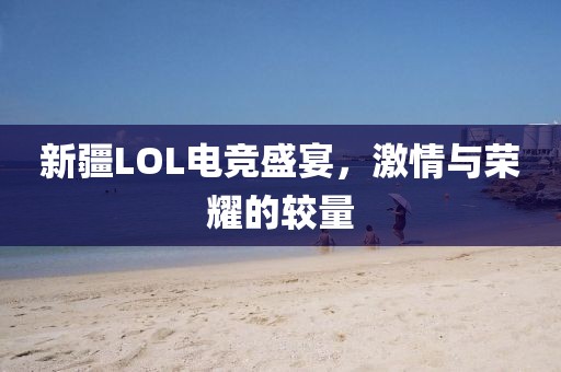 新疆LOL电竞盛宴，激情与荣耀的较量