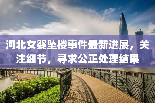 河北女婴坠楼事件最新进展，关注细节，寻求公正处理结果