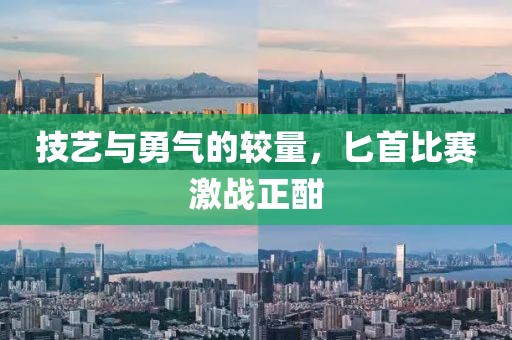 技艺与勇气的较量，匕首比赛激战正酣