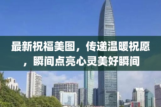 最新祝福美图，传递温暖祝愿，瞬间点亮心灵美好瞬间