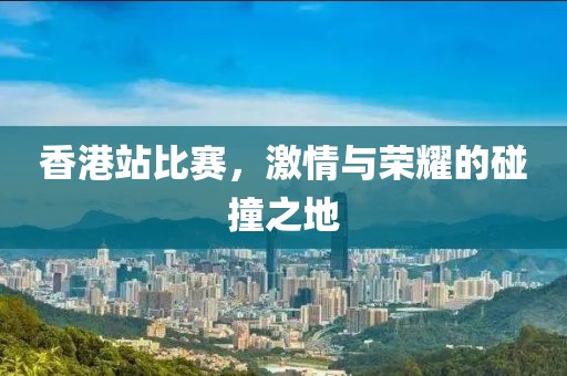 香港站比赛，激情与荣耀的碰撞之地