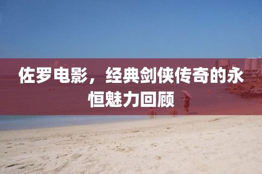 佐罗电影，经典剑侠传奇的永恒魅力回顾