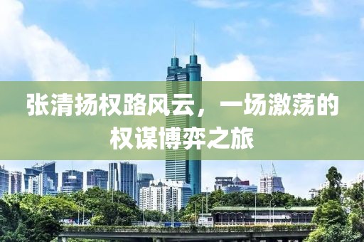 张清扬权路风云，一场激荡的权谋博弈之旅