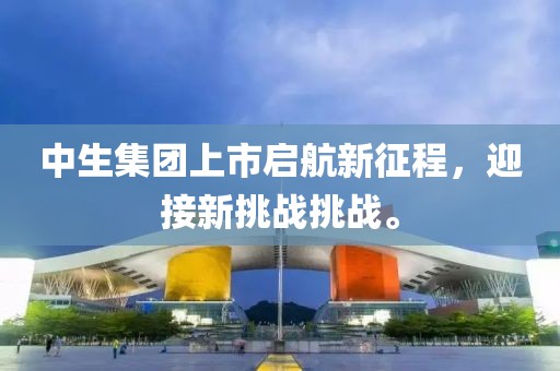 中生集团上市启航新征程，迎接新挑战挑战。