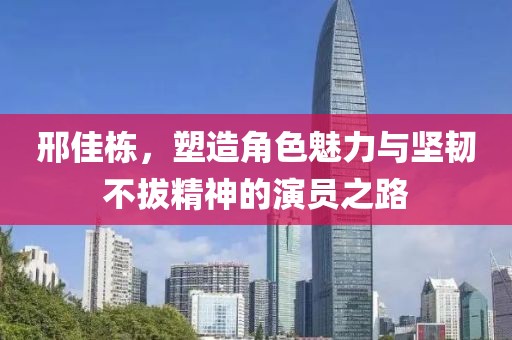 邢佳栋，塑造角色魅力与坚韧不拔精神的演员之路