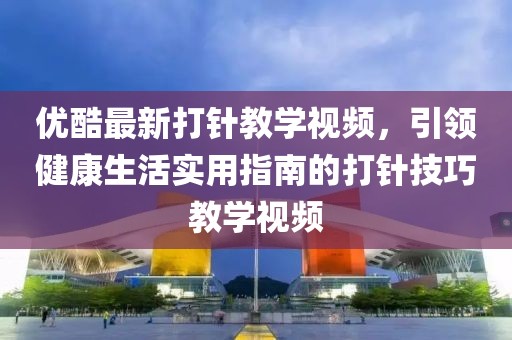 优酷最新打针教学视频，引领健康生活实用指南的打针技巧教学视频