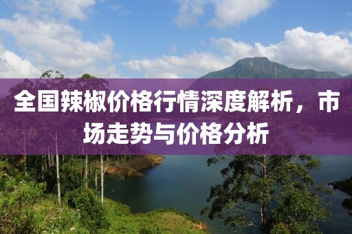 全国辣椒价格行情深度解析，市场走势与价格分析