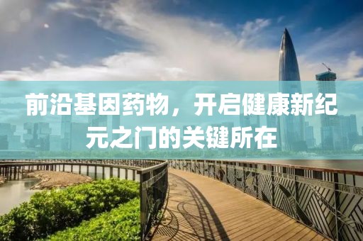 前沿基因药物，开启健康新纪元之门的关键所在
