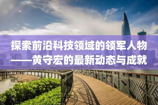 探索前沿科技领域的领军人物——黄守宏的最新动态与成就