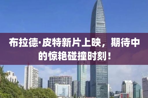 布拉德·皮特新片上映，期待中的惊艳碰撞时刻！