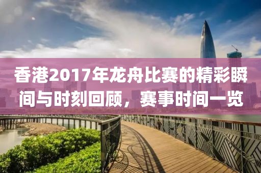 香港2017年龙舟比赛的精彩瞬间与时刻回顾，赛事时间一览