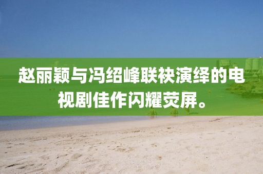 赵丽颖与冯绍峰联袂演绎的电视剧佳作闪耀荧屏。