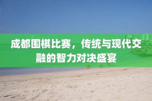 成都围棋比赛，传统与现代交融的智力对决盛宴