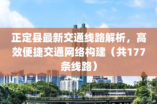 正定县最新交通线路解析，高效便捷交通网络构建（共177条线路）