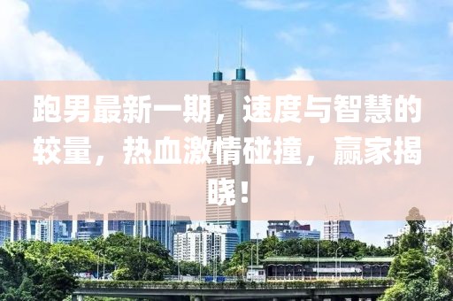 跑男最新一期，速度与智慧的较量，热血激情碰撞，赢家揭晓！