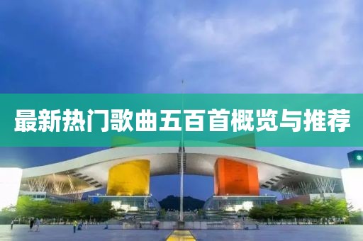最新热门歌曲五百首概览与推荐