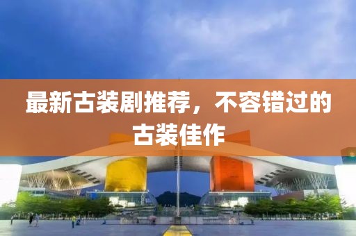 最新古装剧推荐，不容错过的古装佳作