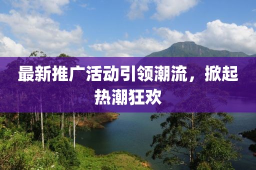 最新推广活动引领潮流，掀起热潮狂欢
