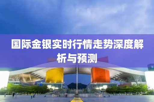 国际金银实时行情走势深度解析与预测
