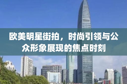 欧美明星街拍，时尚引领与公众形象展现的焦点时刻