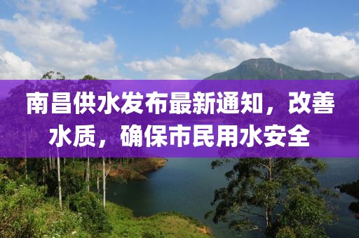 南昌供水发布最新通知，改善水质，确保市民用水安全