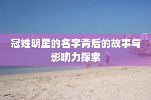 冠姓明星的名字背后的故事与影响力探索