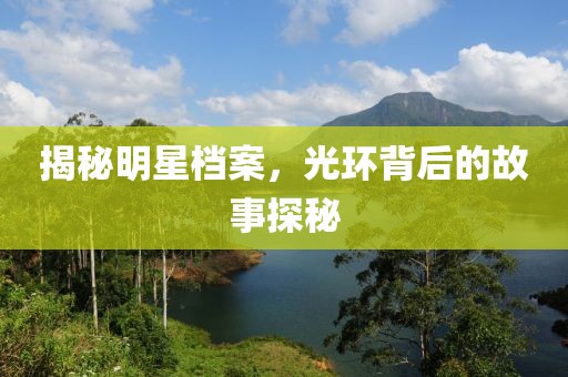 揭秘明星档案，光环背后的故事探秘