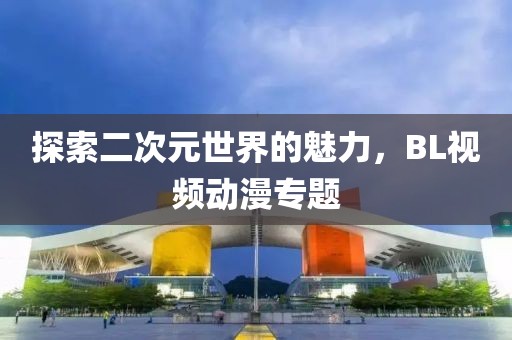 探索二次元世界的魅力，BL视频动漫专题