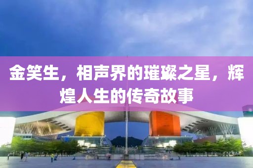 金笑生，相声界的璀璨之星，辉煌人生的传奇故事