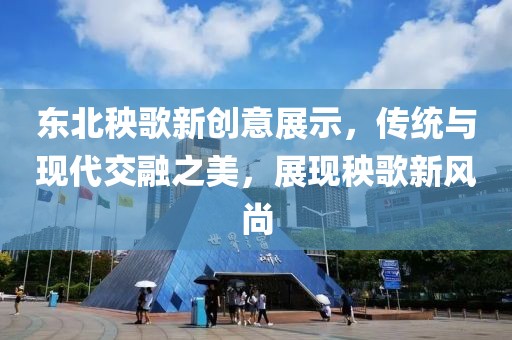 东北秧歌新创意展示，传统与现代交融之美，展现秧歌新风尚
