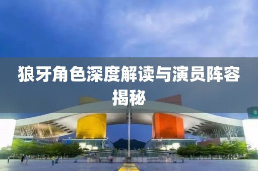 狼牙角色深度解读与演员阵容揭秘