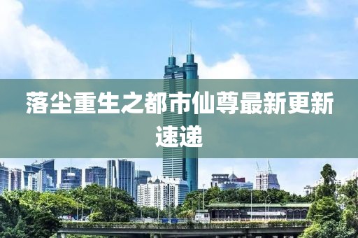 落尘重生之都市仙尊最新更新速递