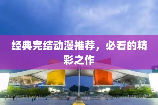 经典完结动漫推荐，必看的精彩之作
