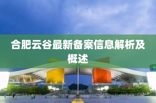 合肥云谷最新备案信息解析及概述