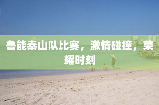 鲁能泰山队比赛，激情碰撞，荣耀时刻