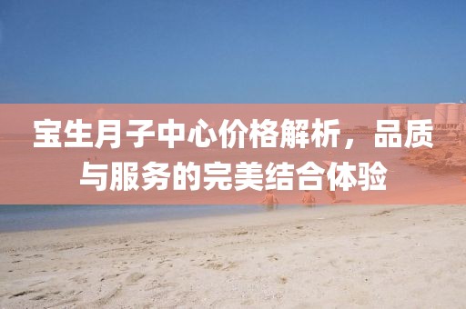 宝生月子中心价格解析，品质与服务的完美结合体验