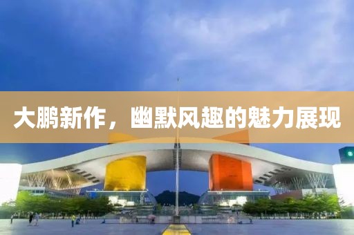 大鹏新作，幽默风趣的魅力展现