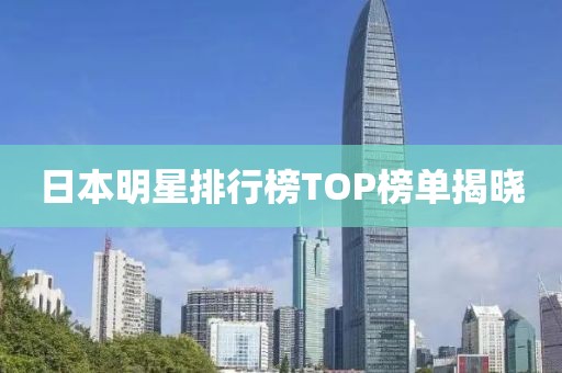 日本明星排行榜TOP榜单揭晓