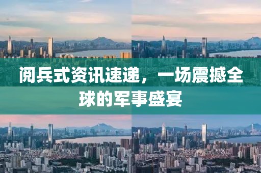 阅兵式资讯速递，一场震撼全球的军事盛宴