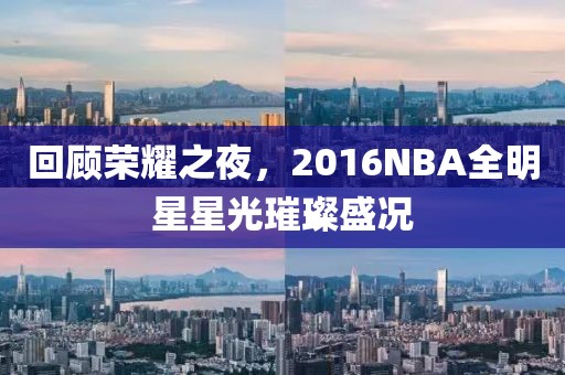 回顾荣耀之夜，2016NBA全明星星光璀璨盛况