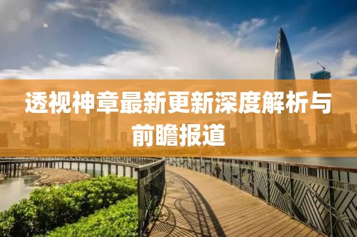 透视神章最新更新深度解析与前瞻报道