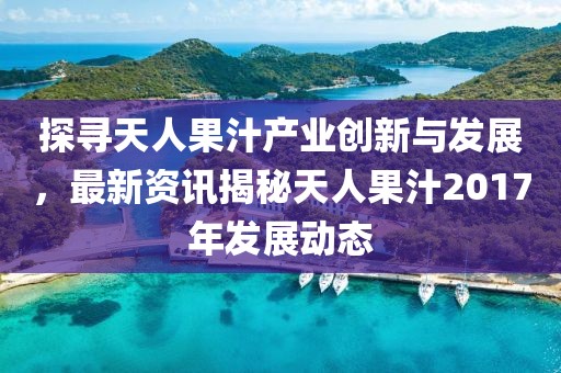 探寻天人果汁产业创新与发展，最新资讯揭秘天人果汁2017年发展动态