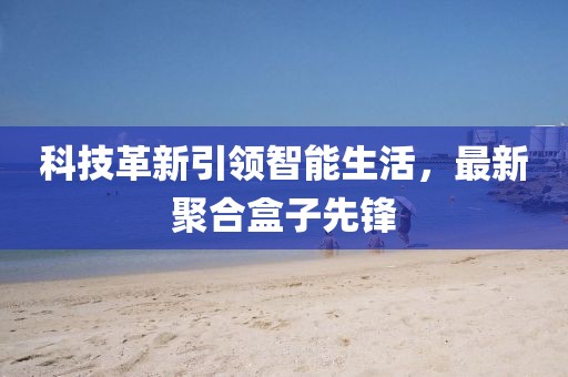 科技革新引领智能生活，最新聚合盒子先锋
